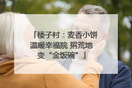 楼子村：麦香小饼温暖幸福院 撂荒地变“金饭碗”