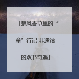 楚风香草里的“童”行记 非遗馆的双节奇遇