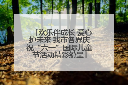 欢乐伴成长 爱心护未来 我市各界庆祝“六一”国际儿童节活动精彩纷呈