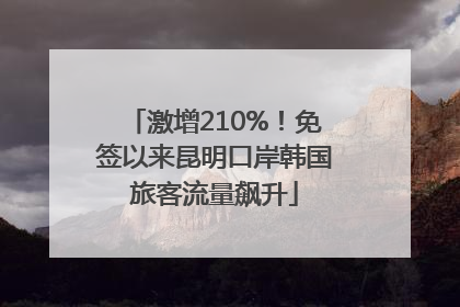 激增210%！免签以来昆明口岸韩国旅客流量飙升