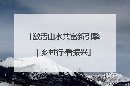 激活山水共富新引擎|乡村行·看振兴
