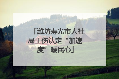 潍坊寿光市人社局工伤认定“加速度”暖民心