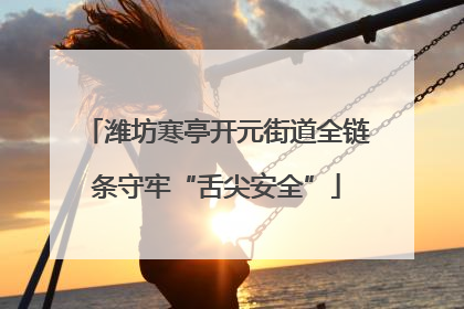 潍坊寒亭开元街道全链条守牢“舌尖安全”