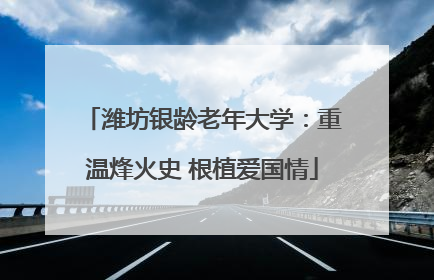 潍坊银龄老年大学：重温烽火史 根植爱国情