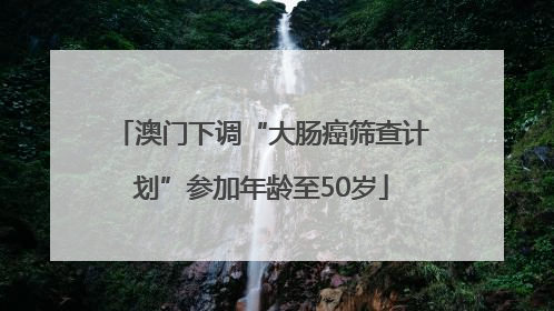 澳门下调“大肠癌筛查计划”参加年龄至50岁
