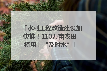 水利工程改造建设加快推！110万亩农田将用上“及时水”