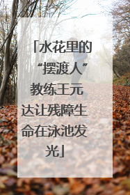水花里的“摆渡人” 教练王元达让残障生命在泳池发光