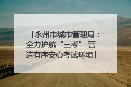 永州市城市管理局：全力护航“三考” 营造有序安心考试环境