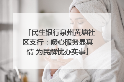 民生银行泉州黄塘社区支行：暖心服务显真情 为民解忧办实事