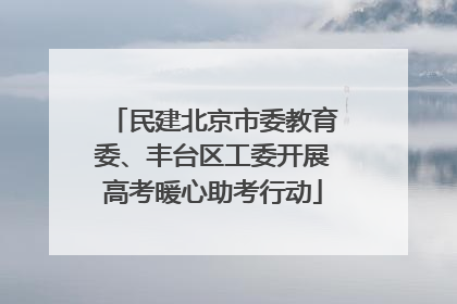 民建北京市委教育委、丰台区工委开展高考暖心助考行动