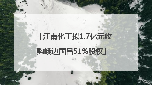 江南化工拟1.7亿元收购峨边国昌51%股权