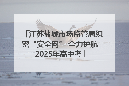 江苏盐城市场监管局织密“安全网” 全力护航2025年高中考