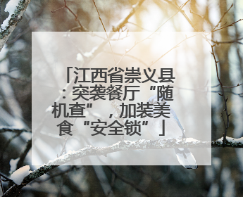 江西省崇义县：突袭餐厅“随机查”，加装美食“安全锁”
