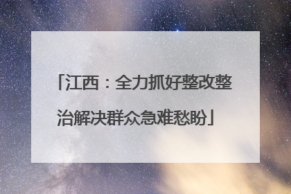 江西：全力抓好整改整治解决群众急难愁盼