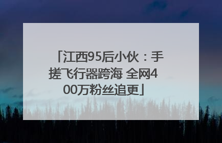 江西95后小伙：手搓飞行器跨海 全网400万粉丝追更