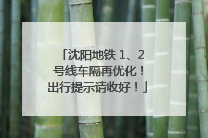 沈阳地铁 1、2 号线车隔再优化！出行提示请收好！