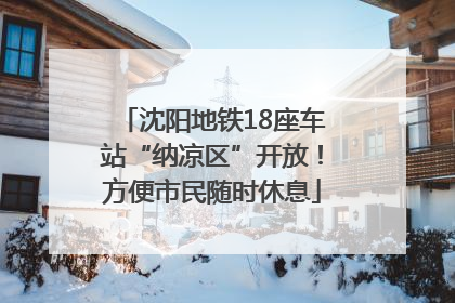沈阳地铁18座车站“纳凉区”开放！方便市民随时休息