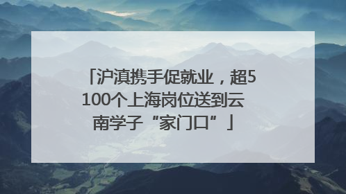 沪滇携手促就业，超5100个上海岗位送到云南学子“家门口”