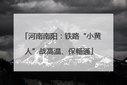 河南南阳：铁路“小黄人”战高温、保畅通