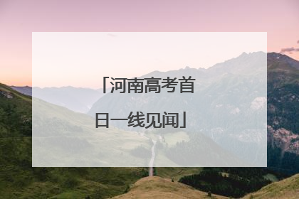 河南高考首日一线见闻