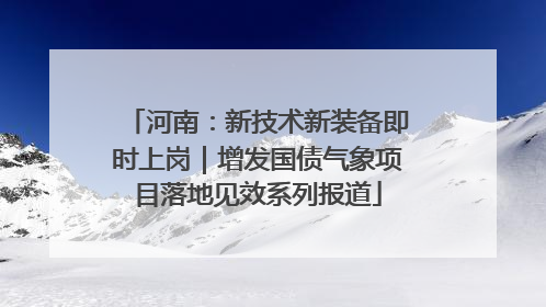 河南：新技术新装备即时上岗｜增发国债气象项目落地见效系列报道