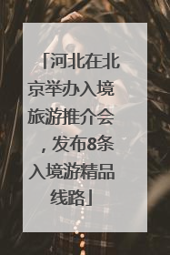河北在北京举办入境旅游推介会，发布8条入境游精品线路