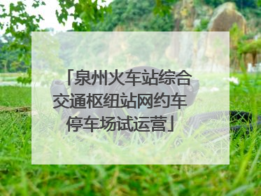 泉州火车站综合交通枢纽站网约车停车场试运营