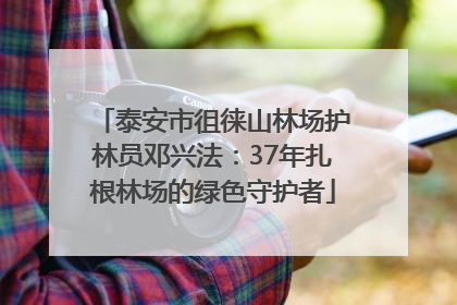 泰安市徂徕山林场护林员邓兴法：37年扎根林场的绿色守护者