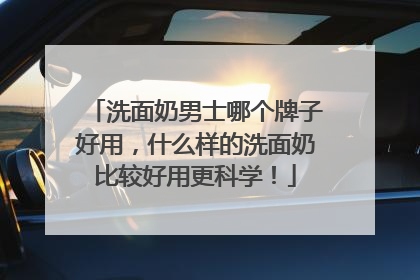 洗面奶男士哪个牌子好用，什么样的洗面奶比较好用更科学！