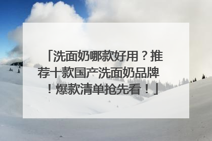 洗面奶哪款好用？推荐十款国产洗面奶品牌！爆款清单抢先看！