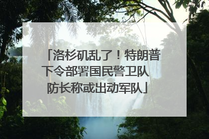 洛杉矶乱了！特朗普下令部署国民警卫队 防长称或出动军队