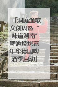 洞庭渔歌文创周暨“味道湖南”啤酒烧烤嘉年华德国啤酒季启动