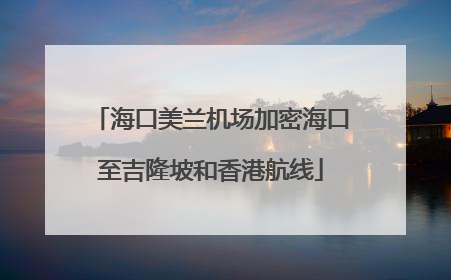 海口美兰机场加密海口至吉隆坡和香港航线