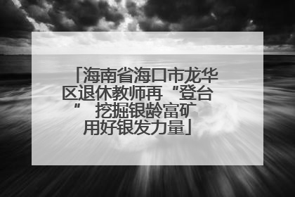 海南省海口市龙华区退休教师再“登台” 挖掘银龄富矿 用好银发力量