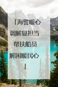 海警暖心调解显担当 帮扶船员解困暖民心