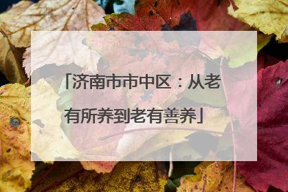 济南市市中区：从老有所养到老有善养