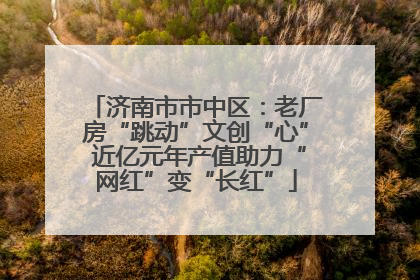 济南市市中区：老厂房“跳动”文创“心” 近亿元年产值助力“网红”变“长红”