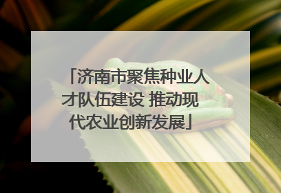 济南市聚焦种业人才队伍建设 推动现代农业创新发展