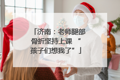 济南：老师腿部骨折坚持上课 “孩子们想我了”