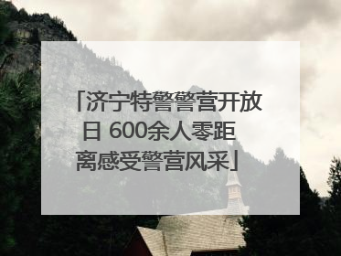 济宁特警警营开放日 600余人零距离感受警营风采