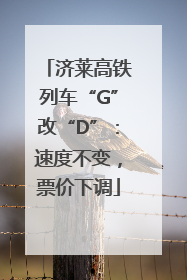 济莱高铁列车“G”改“D”：速度不变，票价下调