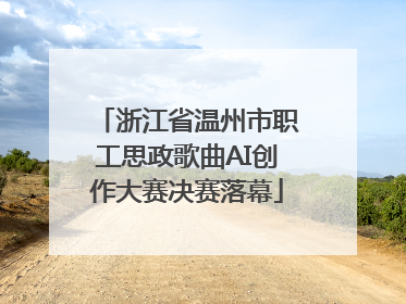 浙江省温州市职工思政歌曲AI创作大赛决赛落幕