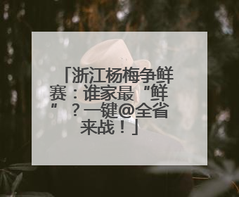 浙江杨梅争鲜赛：谁家最“鲜”？一键@全省来战！