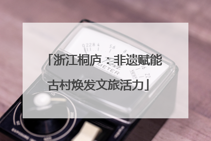 浙江桐庐：非遗赋能古村焕发文旅活力