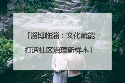 淄博临淄：文化赋能 打造社区治理新样本
