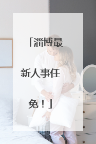 淄博最新人事任免！