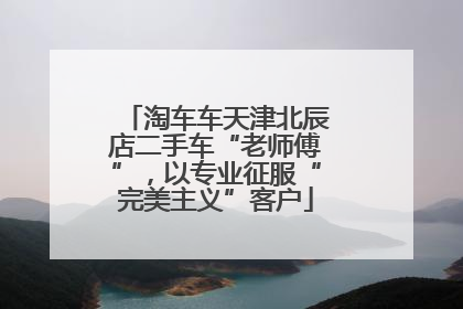 淘车车天津北辰店二手车“老师傅”，以专业征服“完美主义”客户