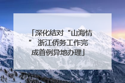 深化结对“山海情” 浙江侨务工作完成首例异地办理