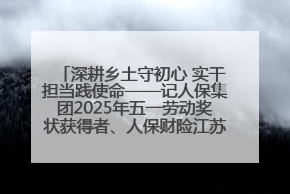 深耕乡土守初心 实干担当践使命——记人保集团2025年五一劳动奖状获得者、人保财险江苏南通海安支公司