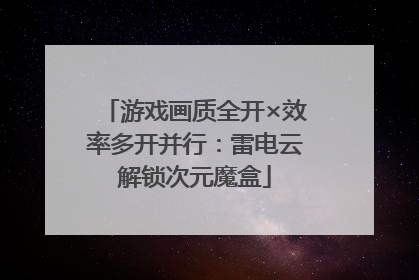 游戏画质全开×效率多开并行：雷电云解锁次元魔盒
